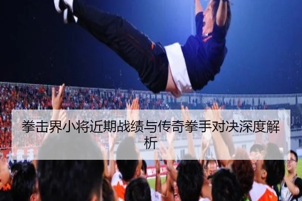 拳击界小将近期战绩与传奇拳手对决深度解析